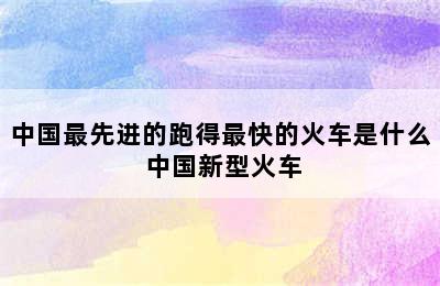 中国最先进的跑得最快的火车是什么 中国新型火车